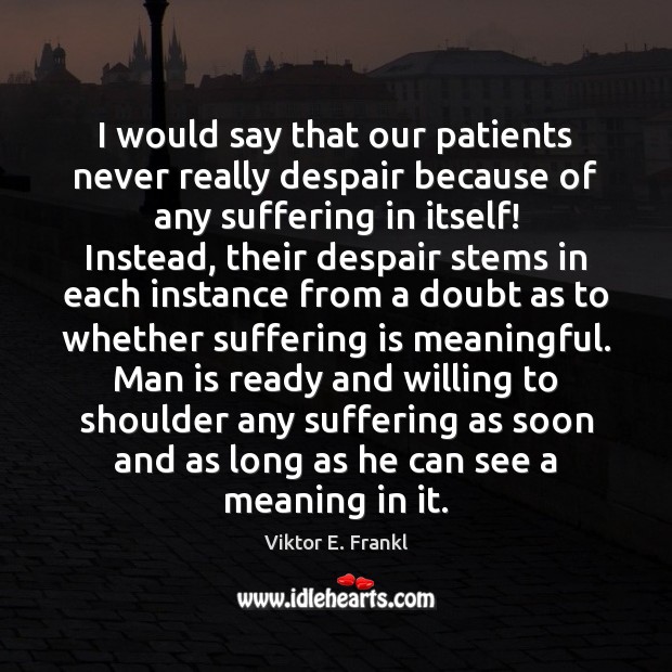 I would say that our patients never really despair because of any Viktor E. Frankl Picture Quote