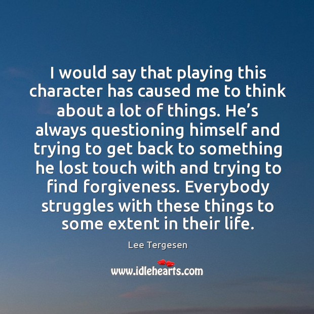 I would say that playing this character has caused me to think about a lot of things. Lee Tergesen Picture Quote