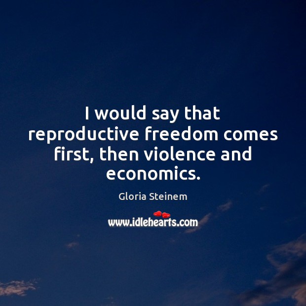 I would say that reproductive freedom comes first, then violence and economics. Gloria Steinem Picture Quote