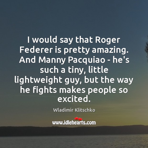 I would say that Roger Federer is pretty amazing. And Manny Pacquiao Wladimir Klitschko Picture Quote