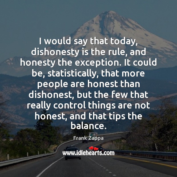 I would say that today, dishonesty is the rule, and honesty the Frank Zappa Picture Quote