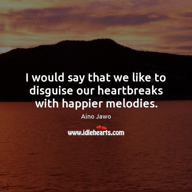 I would say that we like to disguise our heartbreaks with happier melodies. Aino Jawo Picture Quote