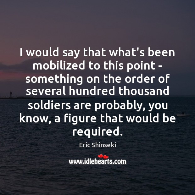 I would say that what’s been mobilized to this point – something Eric Shinseki Picture Quote