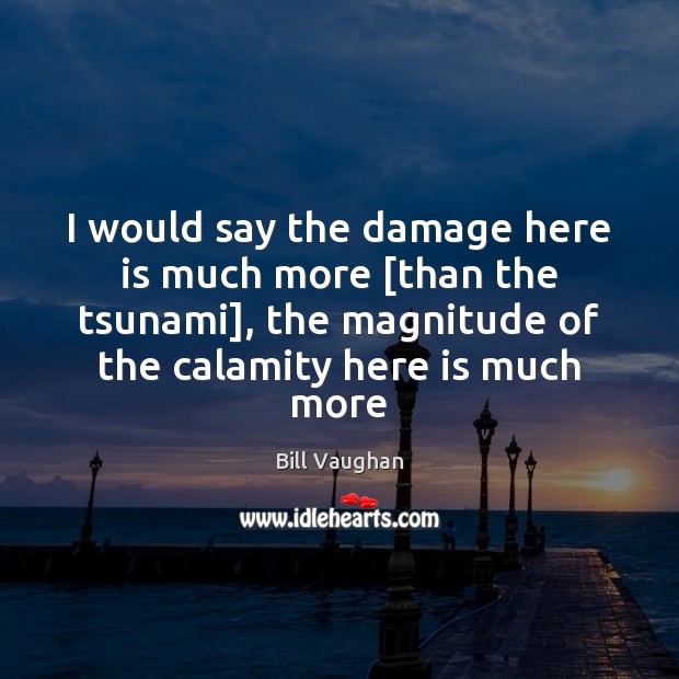 I would say the damage here is much more [than the tsunami], Bill Vaughan Picture Quote