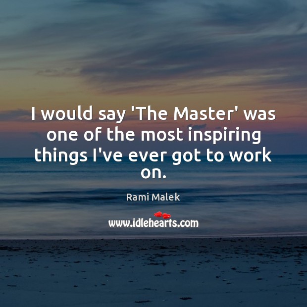 I would say ‘The Master’ was one of the most inspiring things I’ve ever got to work on. Rami Malek Picture Quote