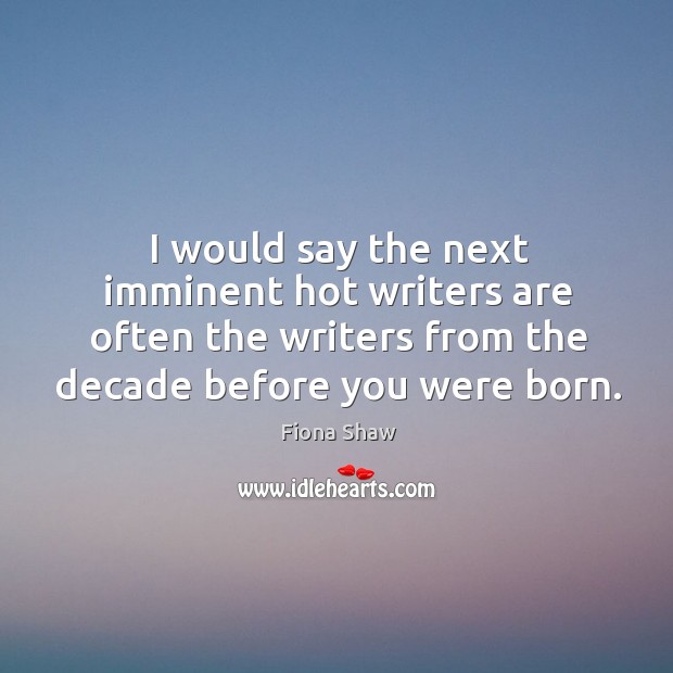 I would say the next imminent hot writers are often the writers from the decade before you were born. Fiona Shaw Picture Quote