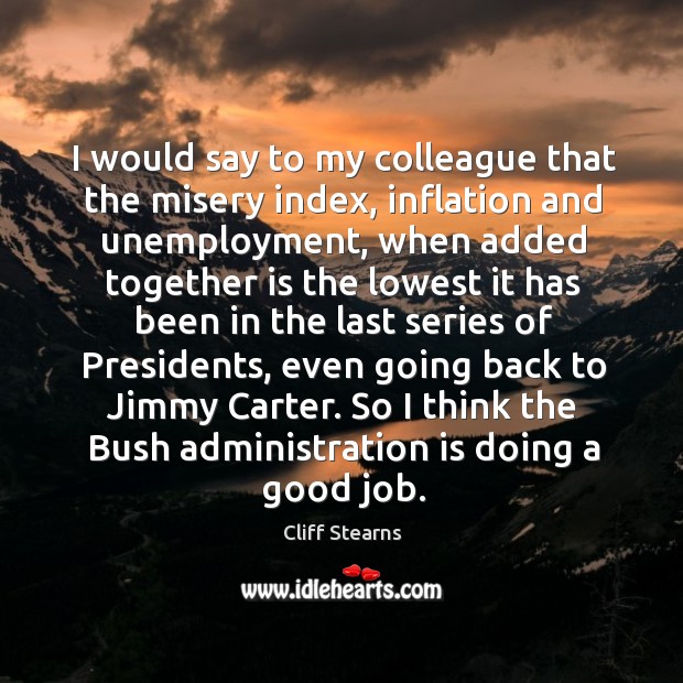 I would say to my colleague that the misery index, inflation and unemployment, when added together Cliff Stearns Picture Quote