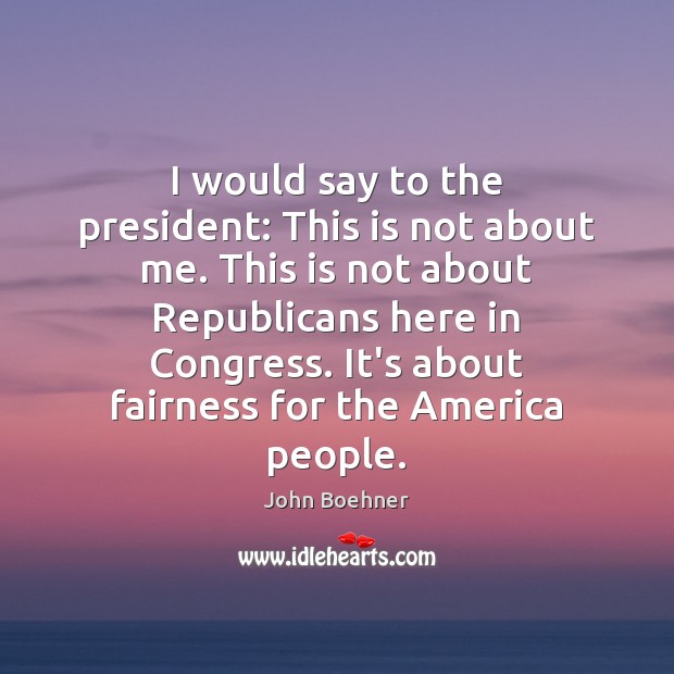I would say to the president: This is not about me. This John Boehner Picture Quote