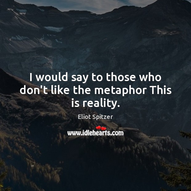 I would say to those who don’t like the metaphor This is reality. Eliot Spitzer Picture Quote