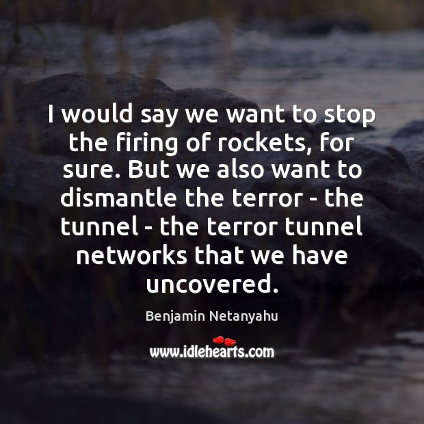 I would say we want to stop the firing of rockets, for Benjamin Netanyahu Picture Quote