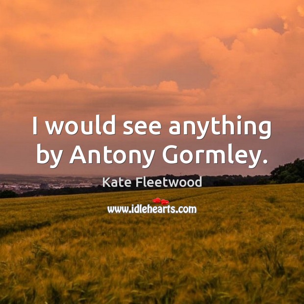 I would see anything by Antony Gormley. Kate Fleetwood Picture Quote