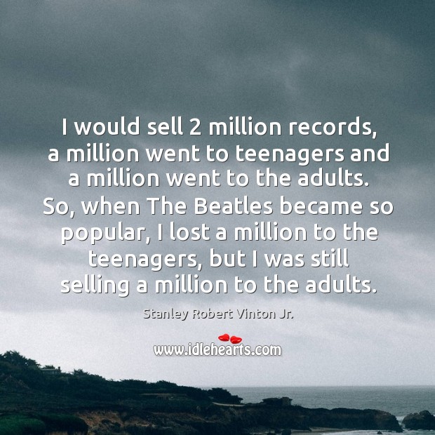I would sell 2 million records, a million went to teenagers and a million went to the adults. Image