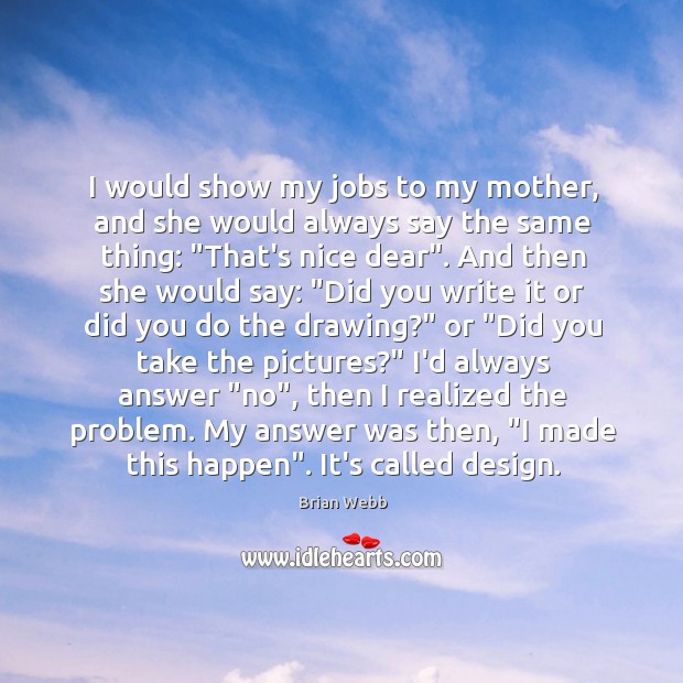 I would show my jobs to my mother, and she would always Brian Webb Picture Quote