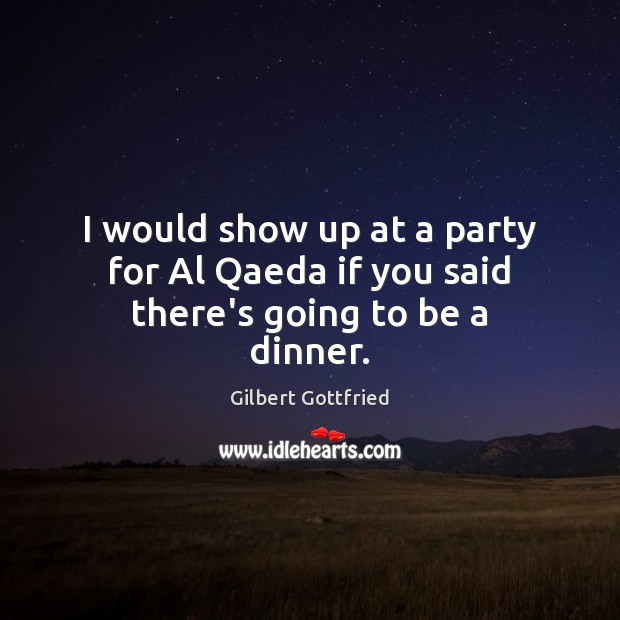 I would show up at a party for Al Qaeda if you said there’s going to be a dinner. Gilbert Gottfried Picture Quote