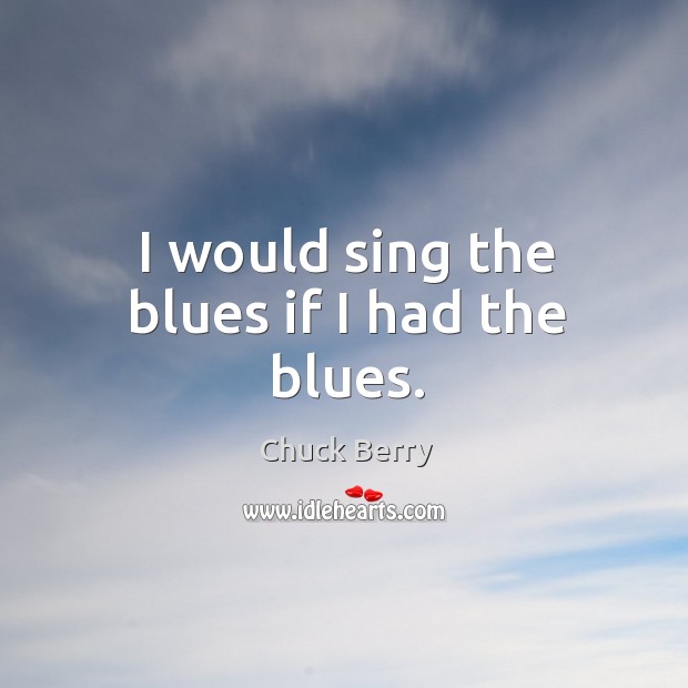 I would sing the blues if I had the blues. Chuck Berry Picture Quote