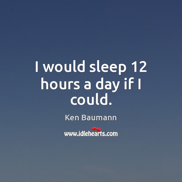 I would sleep 12 hours a day if I could. Ken Baumann Picture Quote