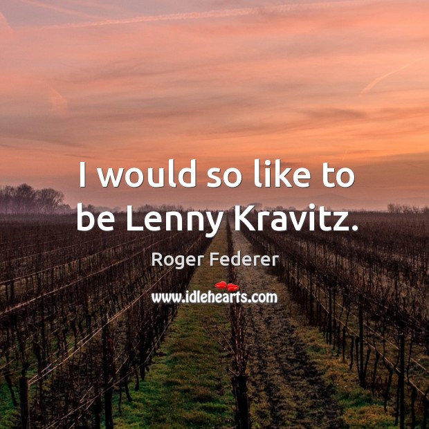 I would so like to be Lenny Kravitz. Roger Federer Picture Quote