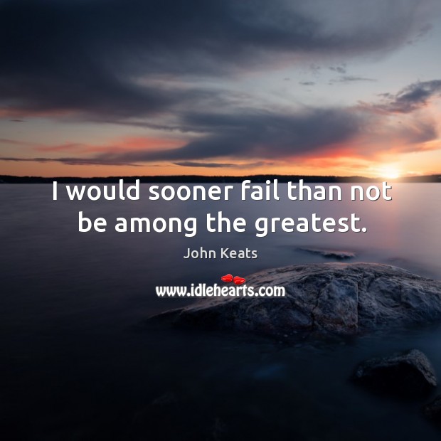 I would sooner fail than not be among the greatest. John Keats Picture Quote