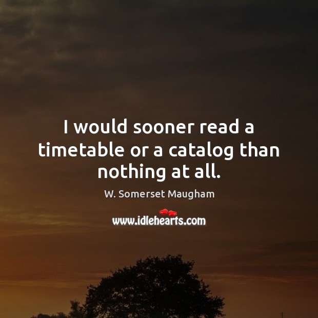 I would sooner read a timetable or a catalog than nothing at all. W. Somerset Maugham Picture Quote