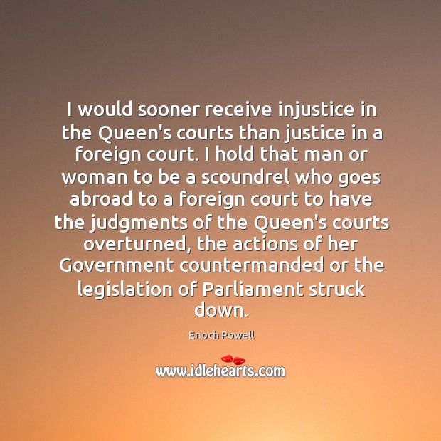 I would sooner receive injustice in the Queen’s courts than justice in Image
