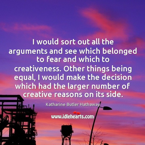 I would sort out all the arguments and see which belonged to fear and which to creativeness. Katharine Butler Hathaway Picture Quote