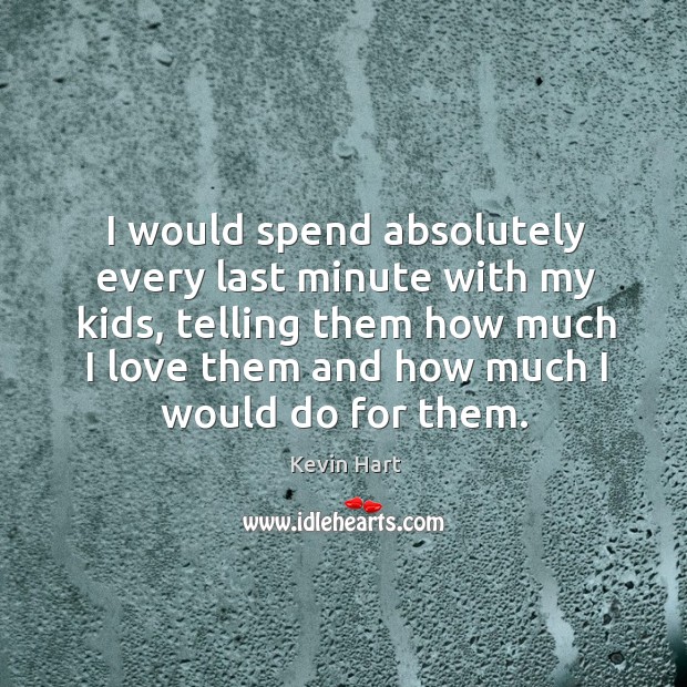 I would spend absolutely every last minute with my kids, telling them Image