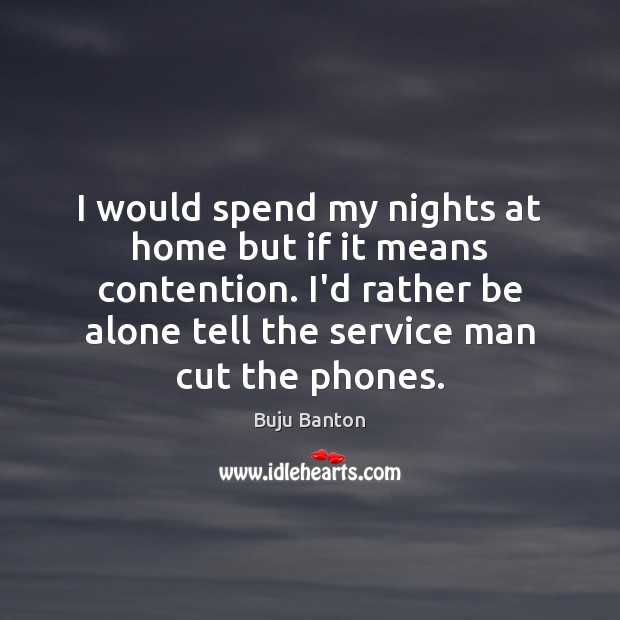 I would spend my nights at home but if it means contention. Image