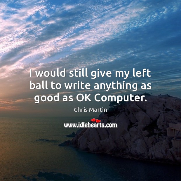 I would still give my left ball to write anything as good as OK Computer. Chris Martin Picture Quote