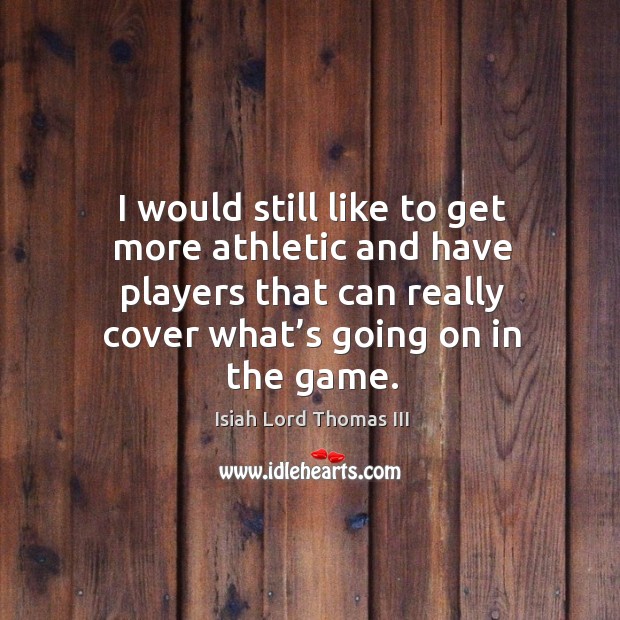 I would still like to get more athletic and have players that can really cover what’s going on in the game. Image