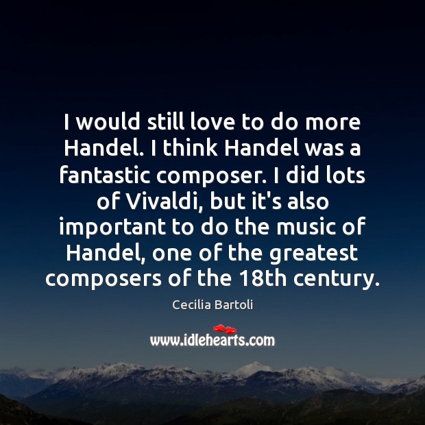 I would still love to do more Handel. I think Handel was Cecilia Bartoli Picture Quote
