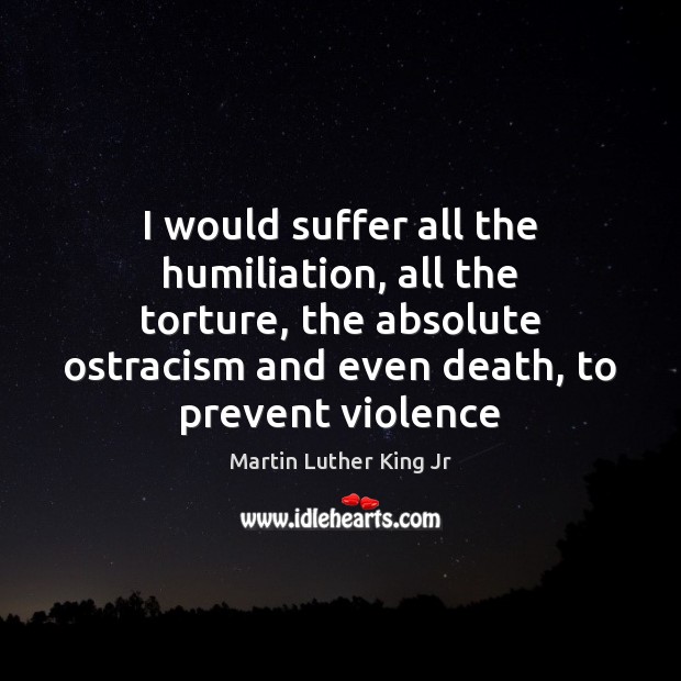 I would suffer all the humiliation, all the torture, the absolute ostracism Martin Luther King Jr Picture Quote