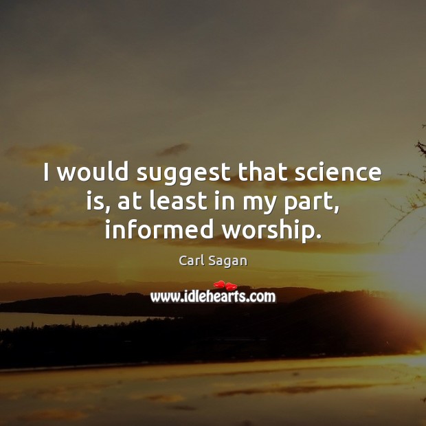 I would suggest that science is, at least in my part, informed worship. Carl Sagan Picture Quote