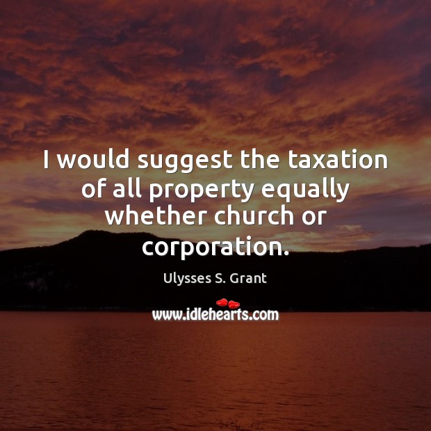 I would suggest the taxation of all property equally whether church or corporation. Ulysses S. Grant Picture Quote