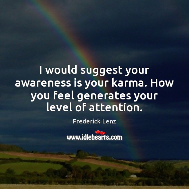 I would suggest your awareness is your karma. How you feel generates Image