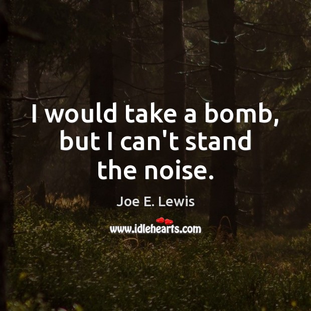 I would take a bomb, but I can’t stand the noise. Joe E. Lewis Picture Quote