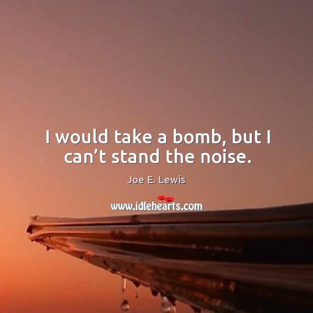 I would take a bomb, but I can’t stand the noise. Image