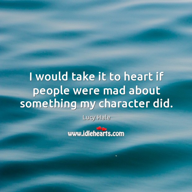 I would take it to heart if people were mad about something my character did. Lucy Hale Picture Quote