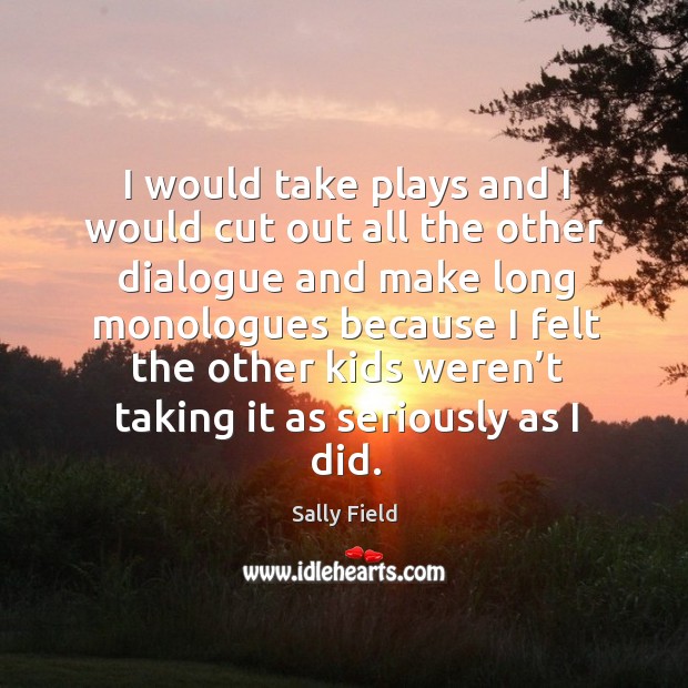 I would take plays and I would cut out all the other dialogue and make long monologues. Sally Field Picture Quote