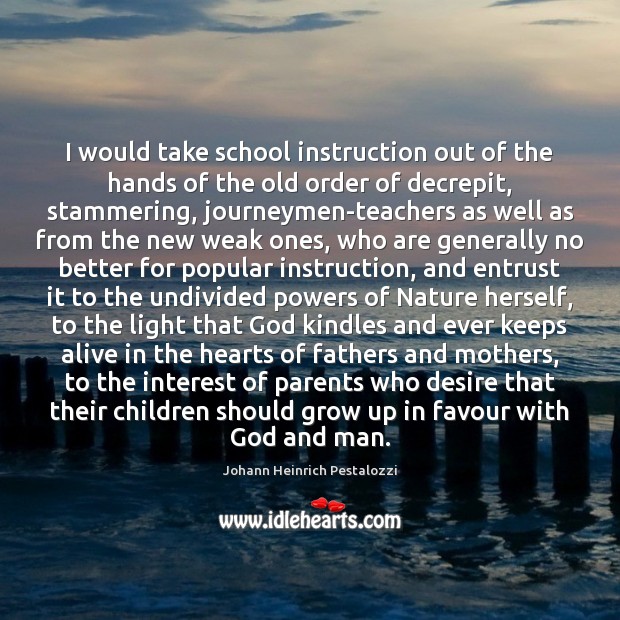 I would take school instruction out of the hands of the old Johann Heinrich Pestalozzi Picture Quote