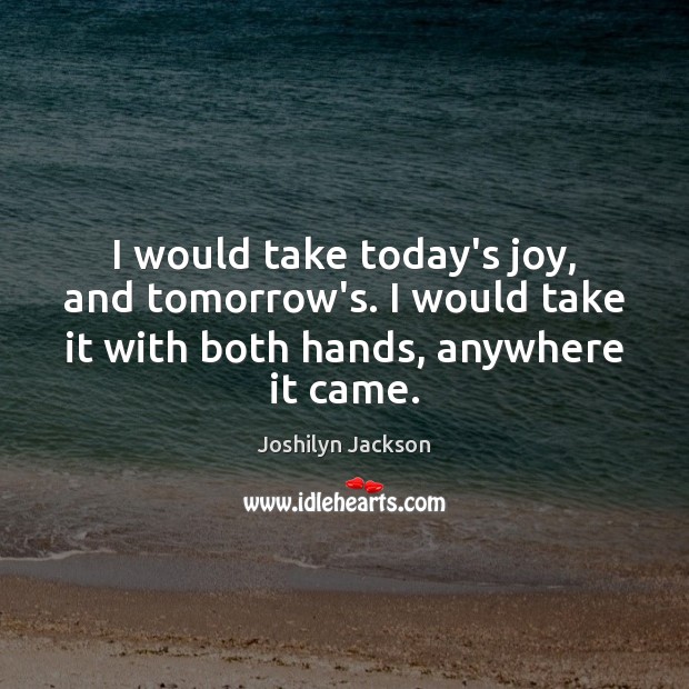 I would take today’s joy, and tomorrow’s. I would take it with Image