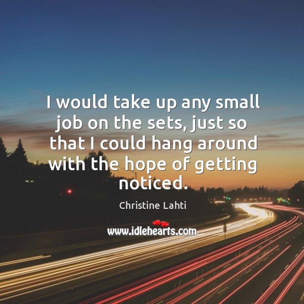 I would take up any small job on the sets, just so that I could hang around with the hope of getting noticed. Christine Lahti Picture Quote