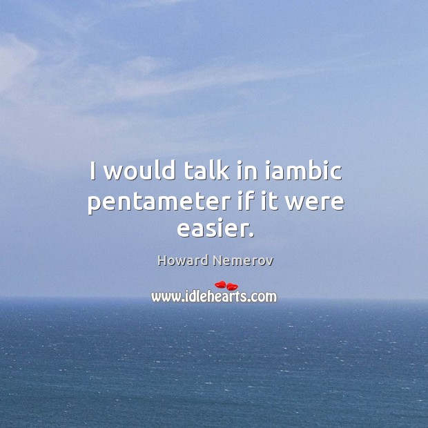I would talk in iambic pentameter if it were easier. Howard Nemerov Picture Quote