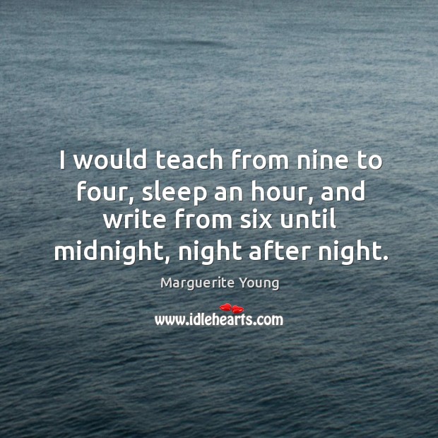 I would teach from nine to four, sleep an hour, and write from six until midnight, night after night. Marguerite Young Picture Quote