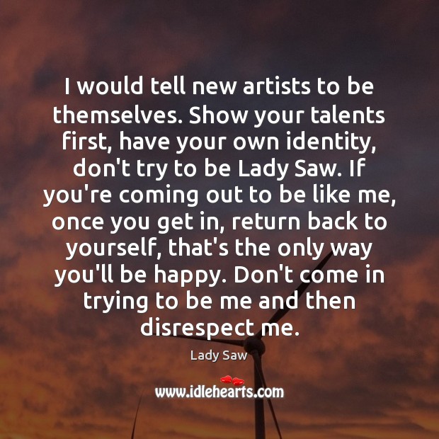I would tell new artists to be themselves. Show your talents first, Lady Saw Picture Quote