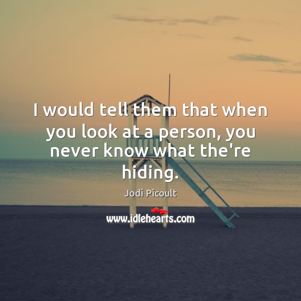 I would tell them that when you look at a person, you never know what the’re hiding. Jodi Picoult Picture Quote