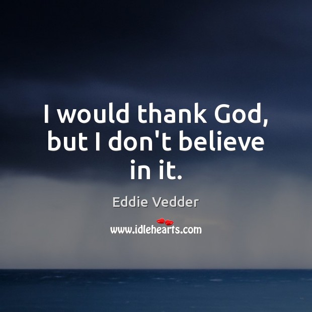 I would thank God, but I don’t believe in it. Eddie Vedder Picture Quote