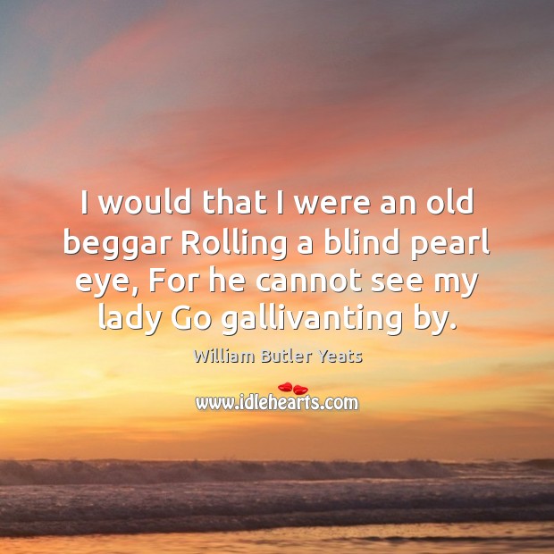 I would that I were an old beggar Rolling a blind pearl William Butler Yeats Picture Quote