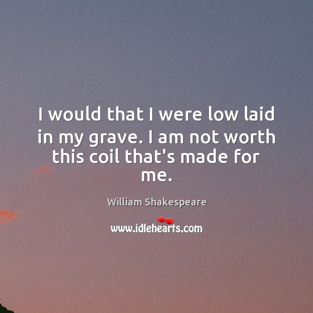 I would that I were low laid in my grave. I am not worth this coil that’s made for me. William Shakespeare Picture Quote