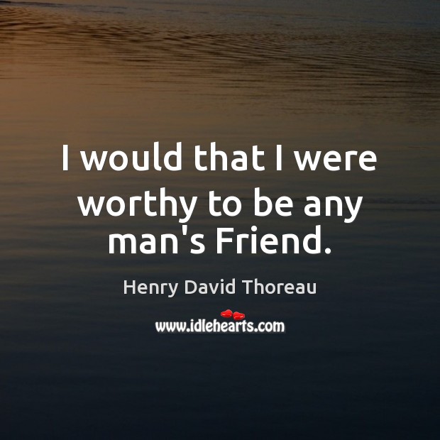 I would that I were worthy to be any man’s Friend. Henry David Thoreau Picture Quote