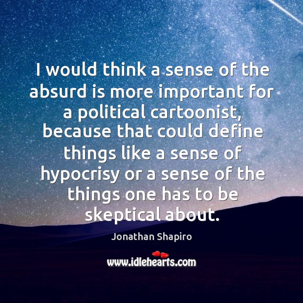 I would think a sense of the absurd is more important for a political cartoonist Jonathan Shapiro Picture Quote